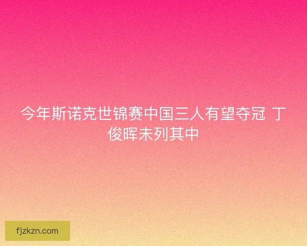今年斯诺克世锦赛中国三人有望夺冠 丁俊晖未列其中