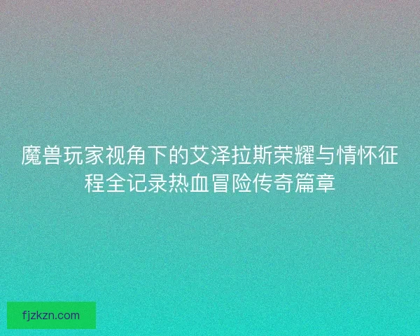 魔兽玩家视角下的艾泽拉斯荣耀与情怀征程全记录热血冒险传奇篇章