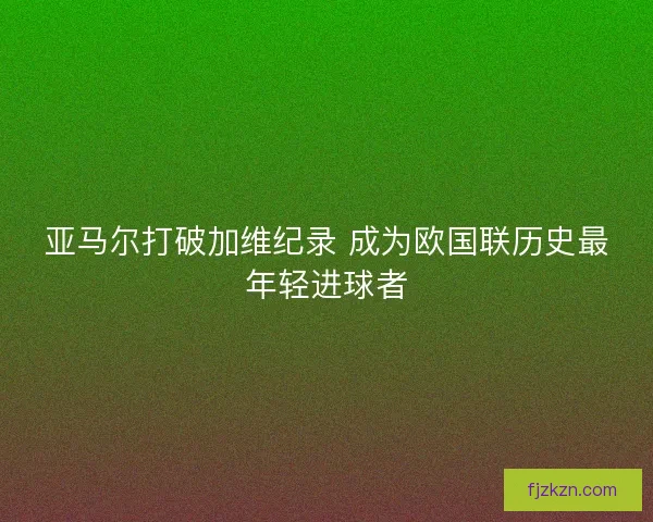 亚马尔打破加维纪录 成为欧国联历史最年轻进球者