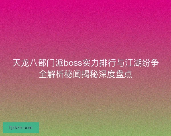 天龙八部门派boss实力排行与江湖纷争全解析秘闻揭秘深度盘点