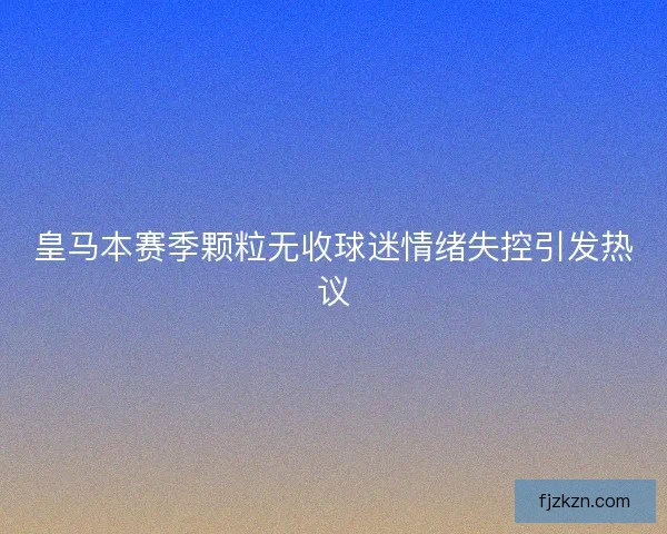 皇马本赛季颗粒无收球迷情绪失控引发热议
